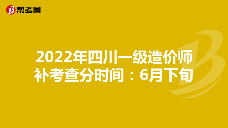 2022年四川一级造价师补考查分时间：6月下旬