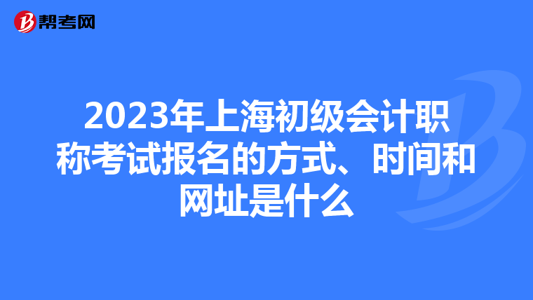 2023年上海初级会计职称考试报名的方式、时间和网址是什么