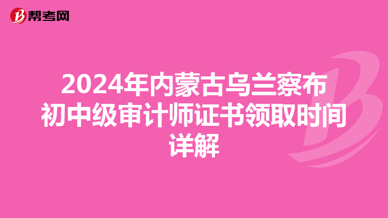 2024年内蒙古乌兰察布初中级审计师证书领取时间详解