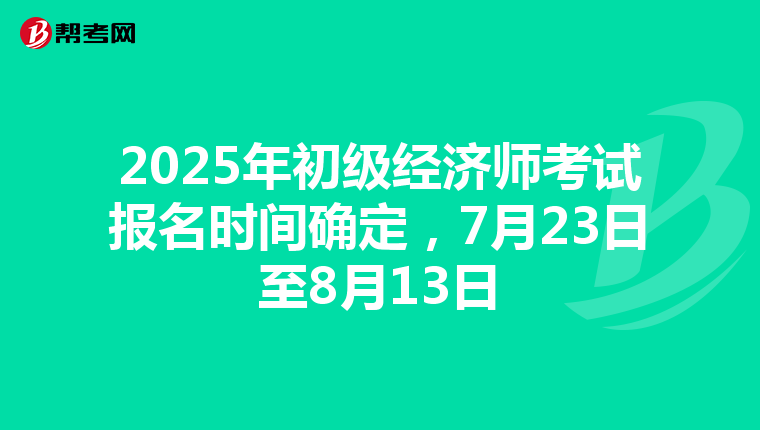 2025年初级经济师考试报名时间确定，7月23日至8月13日