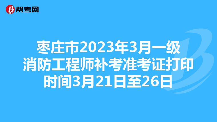 枣庄市2023年3月一级消防工程师补考准考证打印时间3月21日至26日