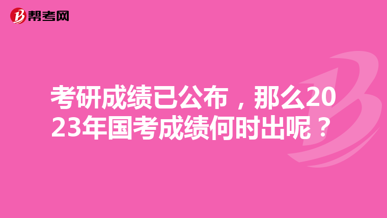 考研成绩已公布，那么2023年国考成绩何时出呢？