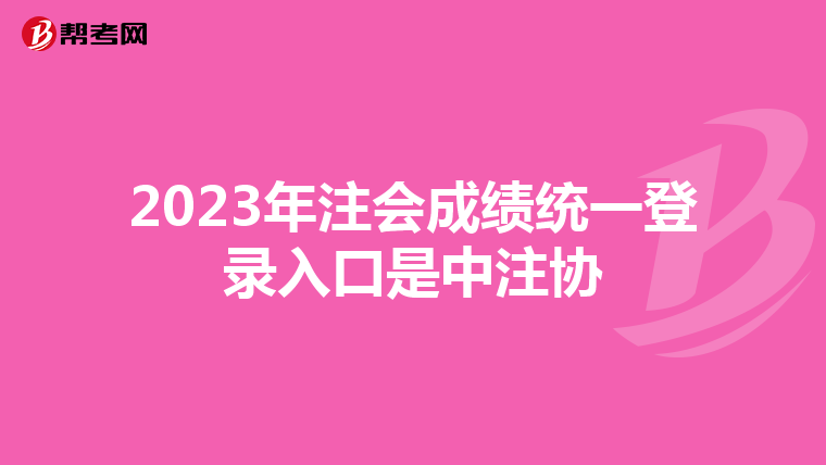 2023年注會(huì)成績(jī)統(tǒng)一登錄入口是中注協(xié)