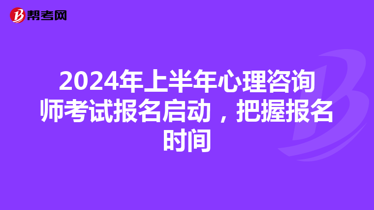 2024年上半年心理咨询师考试报名启动，把握报名时间