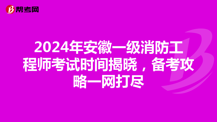 2024年安徽一级消防工程师考试时间揭晓，备考攻略一网打尽