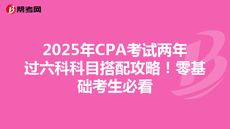 2025年CPA考试两年过六科科目搭配攻略！零基础考生必看