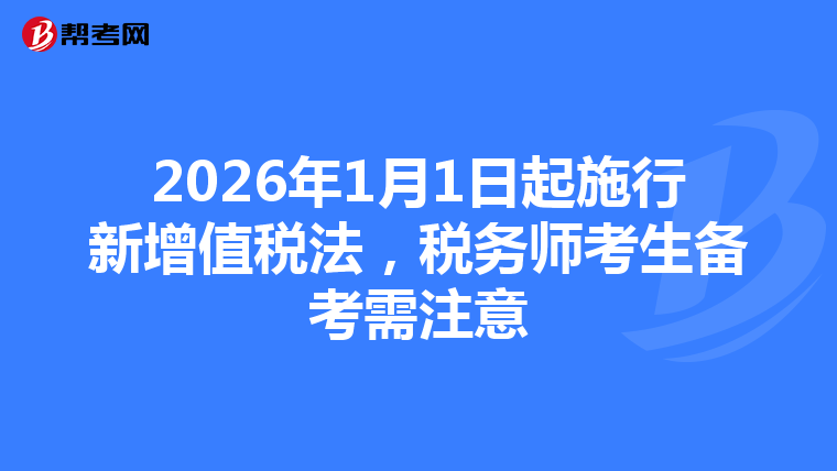 2026年1月1日起施行新增值税法，税务师考生备考需注意
