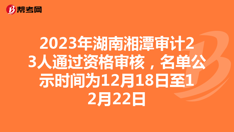 2023年湖南湘潭审计23人通过资格审核，名单公示时间为12月18日至12月22日