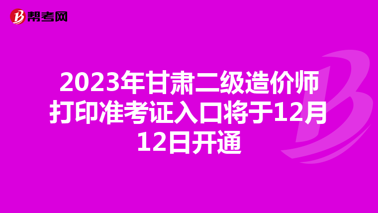 2023年甘肃二级造价师打印准考证入口将于12月12日开通