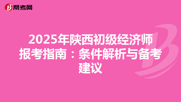 2025年陕西初级经济师报考指南：条件解析与备考建议