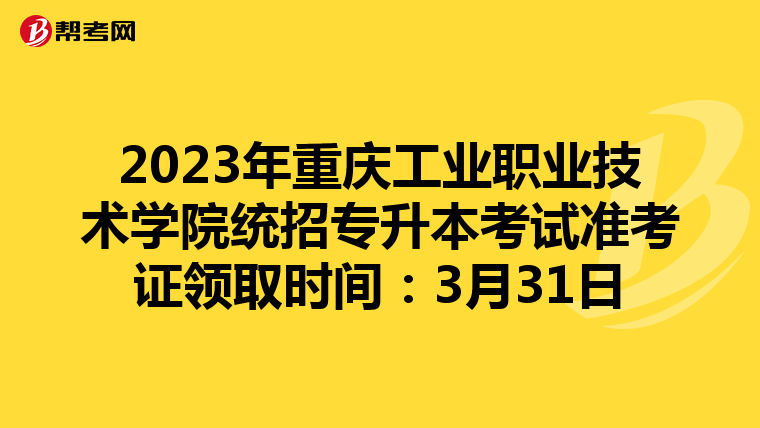 2023年重庆工业职业技术学院统招专升本考试准考证领取时间：3月31日