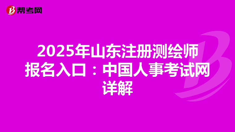 2025年山東注冊測繪師報名入口：中國人事考試網詳解