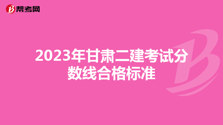 2023年甘肃二建考试分数线合格标准