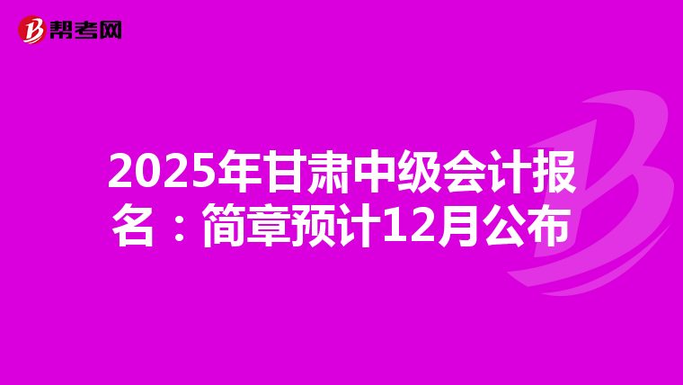 2025年甘肃中级会计报名：简章预计12月公布