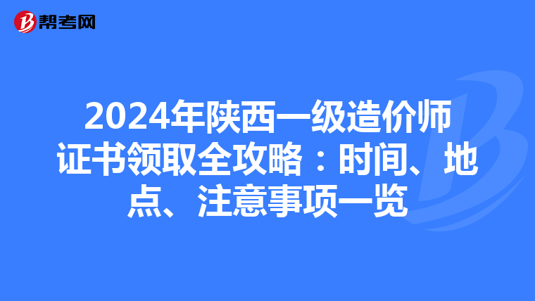 2024年陕西一级造价师证书领取全攻略：时间、地点、注意事项一览