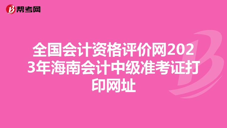 全国会计资格评价网2023年海南会计中级准考证打印网址