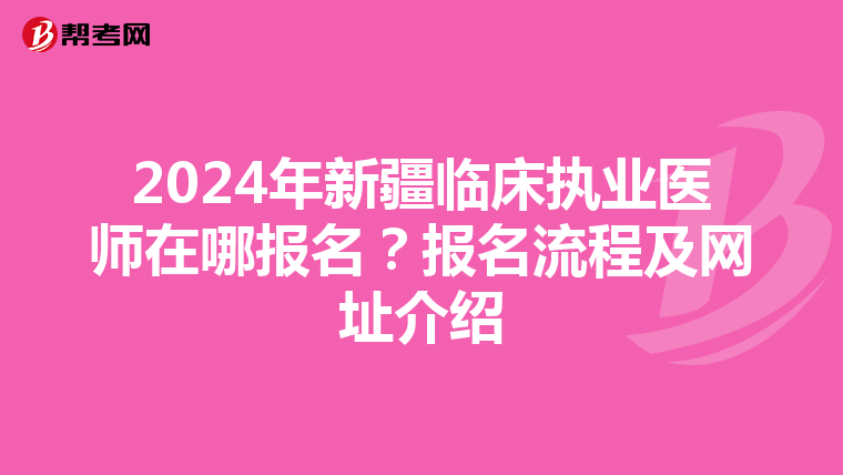 2024年新疆临床执业医师在哪报名？报名流程及网址介绍