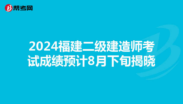 2024福建二级建造师考试成绩预计8月下旬揭晓