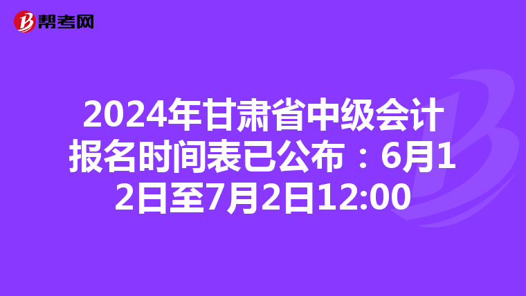 2024年甘肃省中级会计报名时间表已公布:6月12日至7月2日12:00
