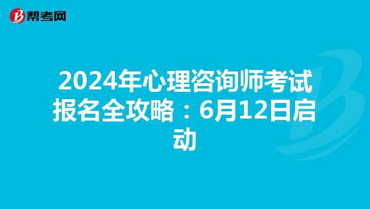 2024年心理咨询师考试报名全攻略：6月12日启动