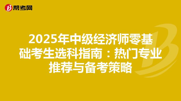 2025年中级经济师零基础考生选科指南：热门专业推荐与备考策略
