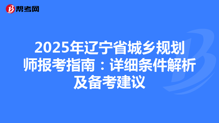 2025年辽宁省城乡规划师报考指南：详细条件解析及备考建议