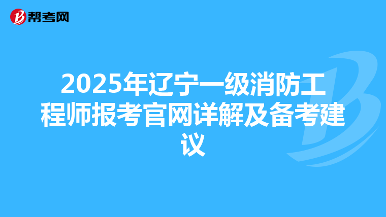 2025年辽宁一级消防工程师报考官网详解及备考建议