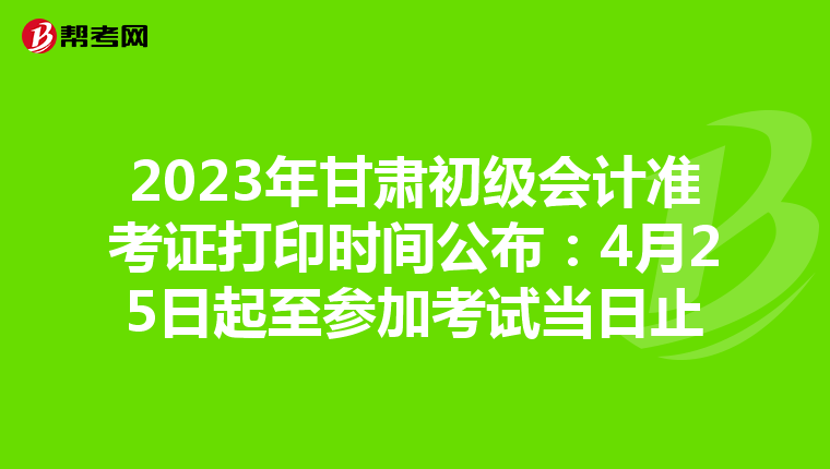 2023年甘肃初级会计准考证打印时间公布：4月25日起至参加考试当日止