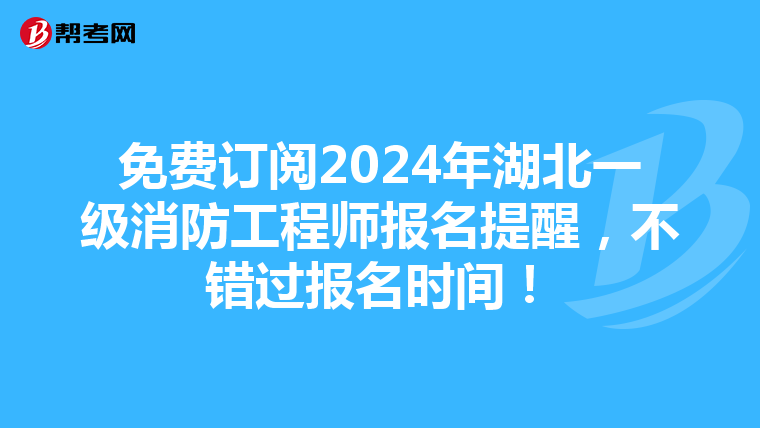 免费订阅2024年湖北一级消防工程师报名提醒，不错过报名时间！