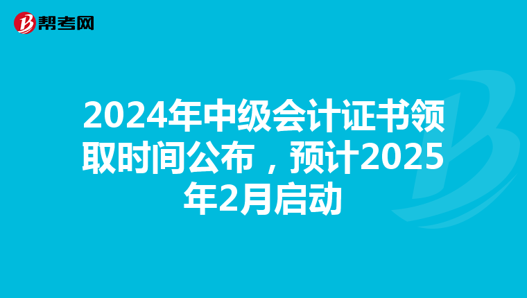 2024年中级会计证书领取时间公布，预计2025年2月启动