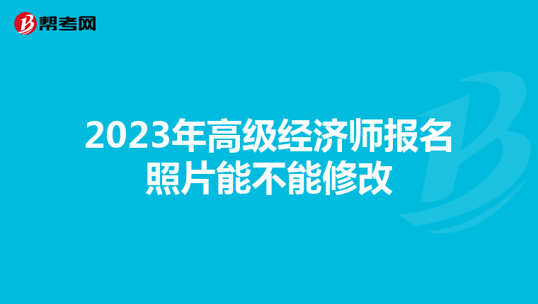 2023年高级经济师报名照片能不能修改