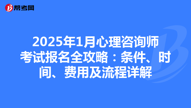 2025年1月心理咨询师考试报名全攻略：条件、时间、费用及流程详解