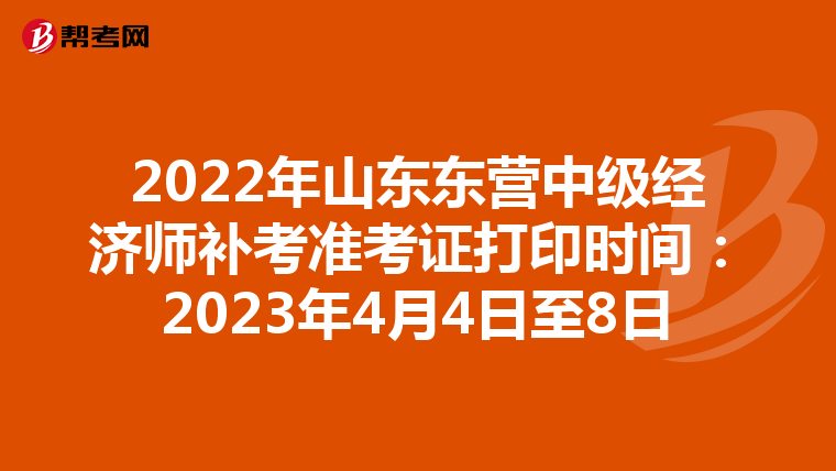 2022年山东东营中级经济师补考准考证打印时间：2023年4月4日至8日