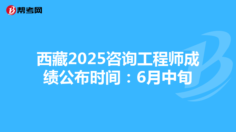 西藏2025咨询工程师成绩公布时间：6月中旬