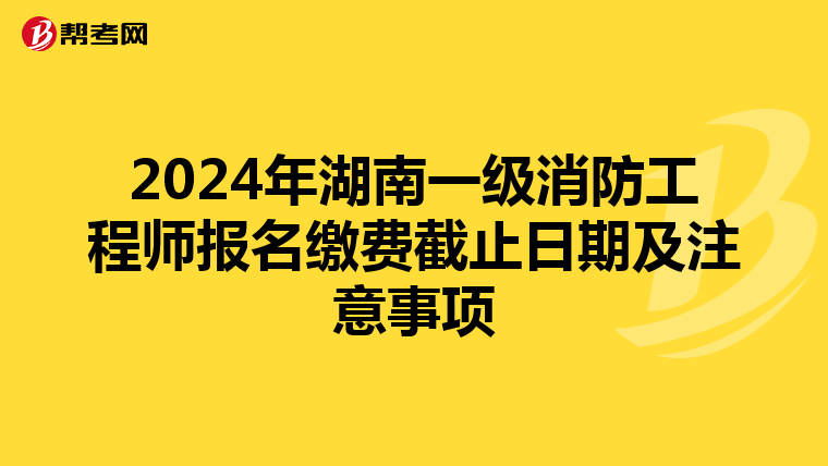 2024年湖南一级消防工程师报名缴费截止日期及注意事项