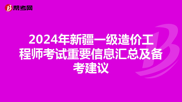 2024年新疆一级造价工程师考试重要信息汇总及备考建议