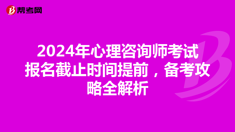 2024年心理咨询师考试报名截止时间提前，备考攻略全解析