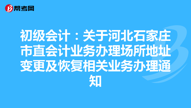 初级会计:关于河北石家庄市直会计业务办理场所地址变更及恢复相关业务办理通知