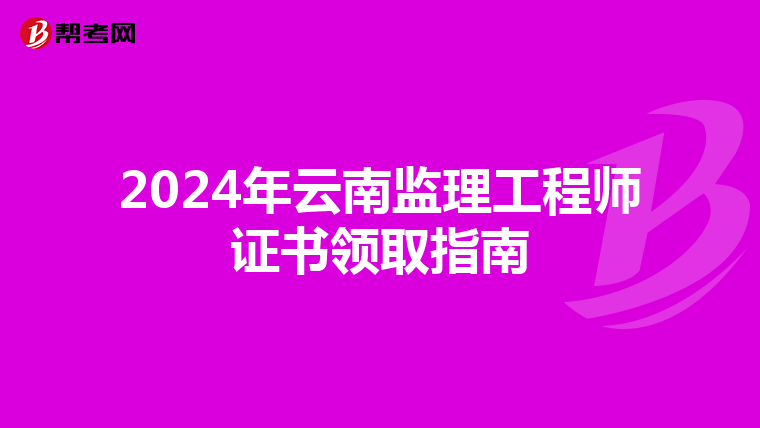 2024年云南监理工程师证书领取指南