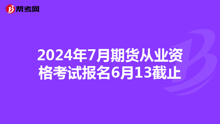 2024年7月期货从业资格考试报名6月13截止