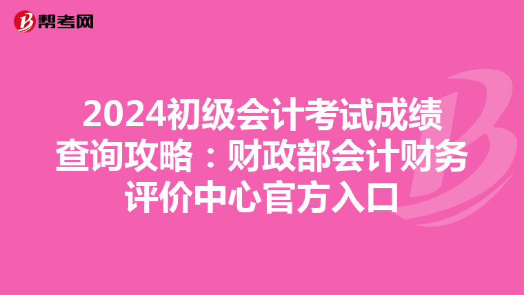 2024初级会计考试成绩查询攻略：财政部会计财务评价中心官方入口
