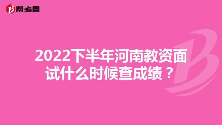 2022下半年河南教资面试什么时候查成绩？