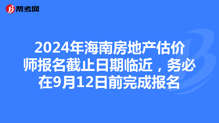 2024年海南房地產估價師報名截止日期臨近，務必在9月12日前完成報名