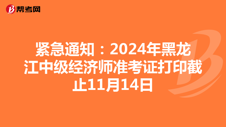 紧急通知：2024年黑龙江中级经济师准考证打印截止11月14日