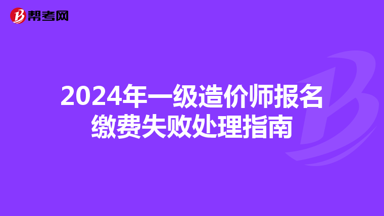 2024年一级造价师报名缴费失败处理指南
