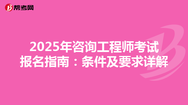 2025年咨询工程师考试报名指南：条件及要求详解