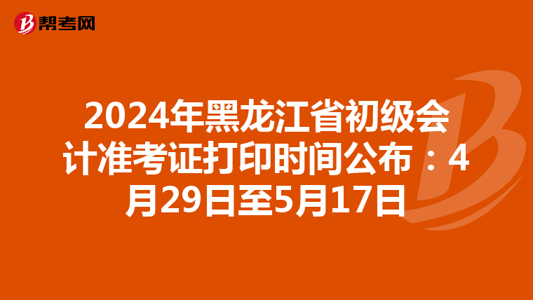 2024年黑龙江省初级会计准考证打印时间公布：4月29日至5月17日