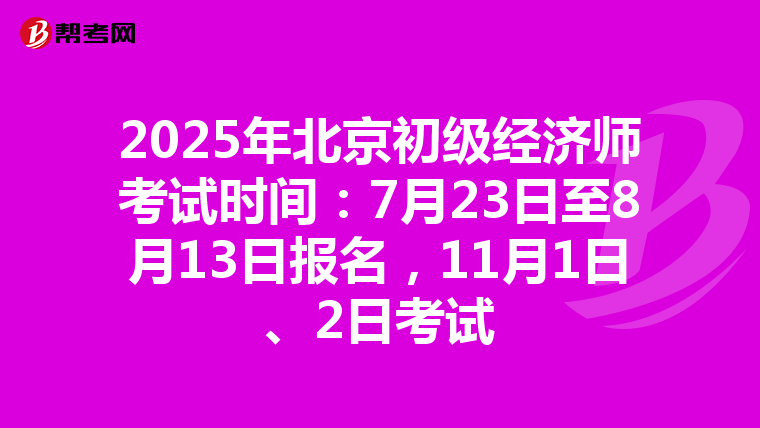 2025年北京初级经济师考试时间：7月23日至8月13日报名，11月1日、2日考试