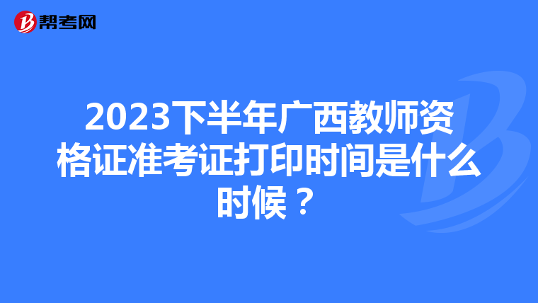 2023下半年广西教师资格证准考证打印时间是什么时候？