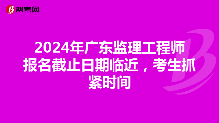 2024年广东监理工程师报名截止日期临近，考生抓紧时间